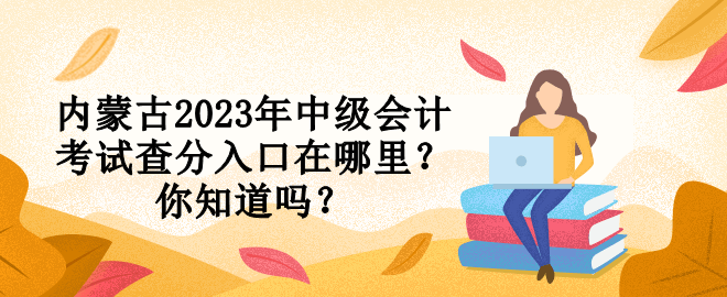 內蒙古2023年中級會計考試查分入口在哪里？你知道嗎？