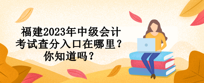 福建2023年中級會計考試查分入口在哪里？你知道嗎？