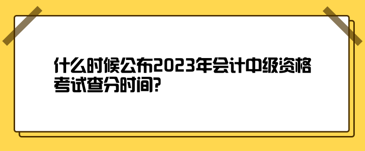 什么時(shí)候公布2023年會(huì)計(jì)中級(jí)資格考試查分時(shí)間？
