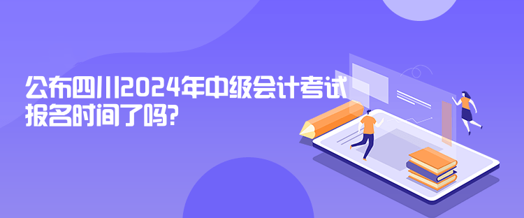 公布四川2024年中級會計考試報名時間了嗎？