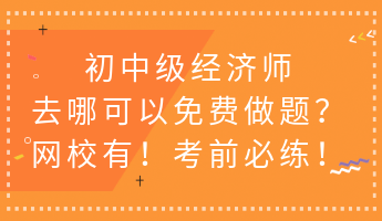 初中級經濟師去哪可以免費做題？網校有！考前必練！