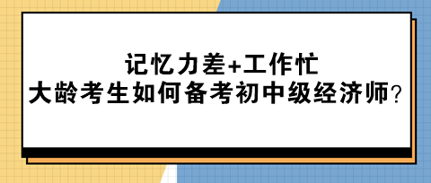記憶力差+工作忙 大齡考生該如何備考初中級經濟師？