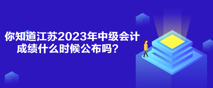你知道江蘇2023年中級會計成績什么時候公布嗎？