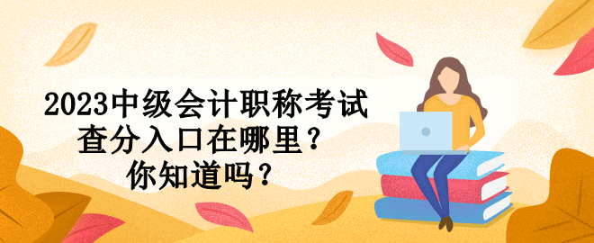2023中級會計職稱考試查分入口在哪里？你知道嗎？