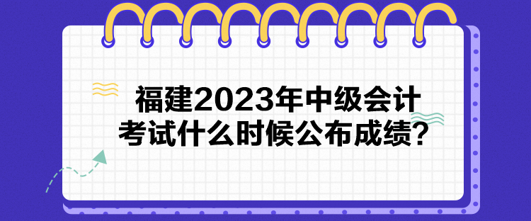 福建2023年中級會計考試什么時候公布成績？