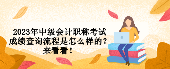 2023年中級會計職稱考試成績查詢流程是怎么樣的？來看看！