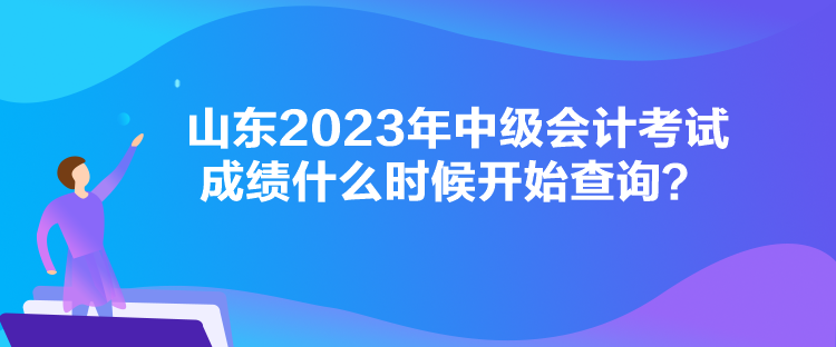 山東2023年中級(jí)會(huì)計(jì)考試成績(jī)什么時(shí)候開(kāi)始查詢(xún)？