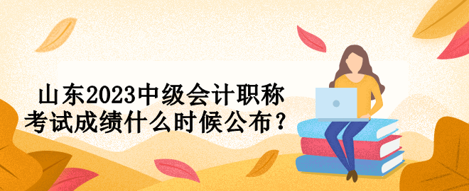 山東2023中級會計職稱考試成績什么時候公布？