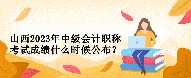 山西2023年中級會計職稱考試成績什么時候公布？