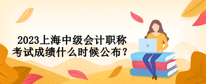 2023上海中級會計職稱考試成績什么時候公布？