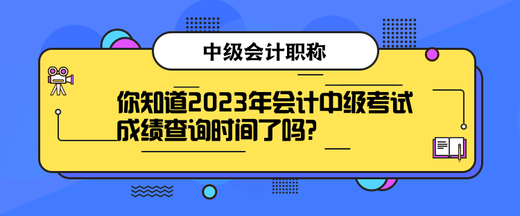 你知道2023年會(huì)計(jì)中級(jí)考試成績查詢時(shí)間了嗎？