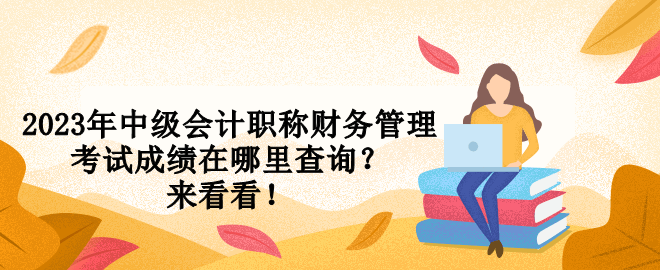 2023年中級會計職稱財務管理考試成績在哪里查詢？來看看！