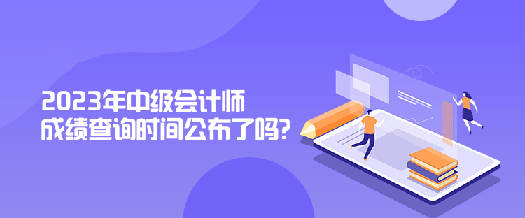 2023年中級會計師成績查詢時間公布了嗎？是什么時候？