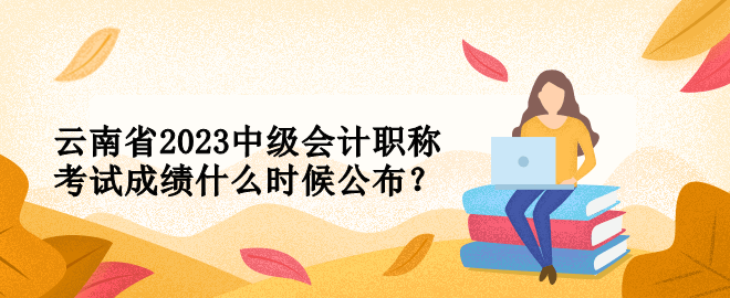 云南省2023中級會計職稱考試成績什么時候公布？