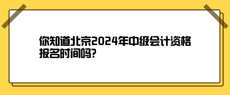 你知道北京2024年中級會計資格報名時間嗎？
