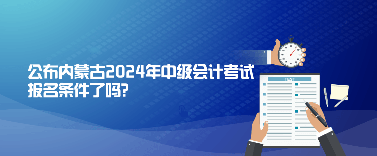 公布內(nèi)蒙古2024年中級(jí)會(huì)計(jì)考試報(bào)名條件了嗎？