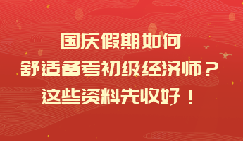 國慶假期如何舒適備考初級經(jīng)濟(jì)師？這些資料先收好！