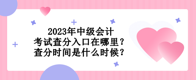 2023年中級會計考試查分入口在哪里？查分時間是什么時候？