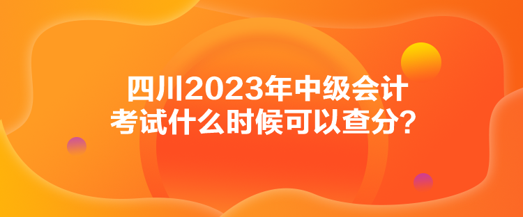 四川2023年中級(jí)會(huì)計(jì)考試什么時(shí)候可以查分？