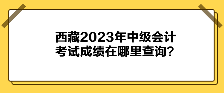 西藏2023年中級會計考試成績在哪里查詢？