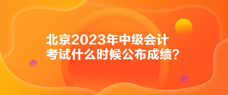 北京2023年中級會計(jì)考試什么時候公布成績？