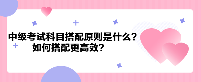 中級會計考試科目搭配原則是什么？如何搭配更高效？