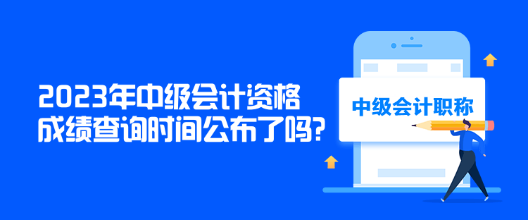 2023年中級(jí)會(huì)計(jì)資格成績(jī)查詢時(shí)間公布了嗎？