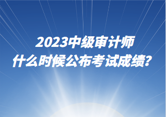 2023中級審計師什么時候公布考試成績？