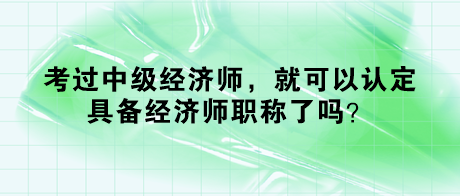 考過中級經濟師，就可以認定具備經濟師職稱了嗎？