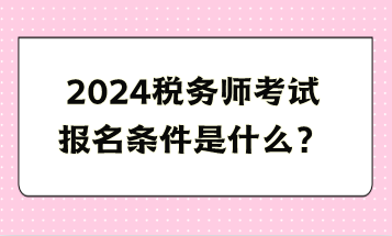 2024稅務(wù)師考試報名條件是什么？