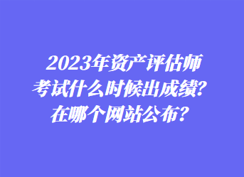 2023年資產評估師考試什么時候出成績？在哪個網站公布？