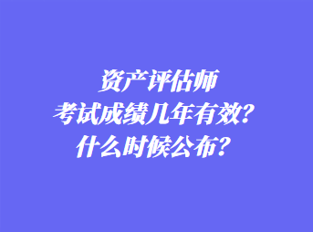 資產(chǎn)評估師考試成績幾年有效？什么時候公布？
