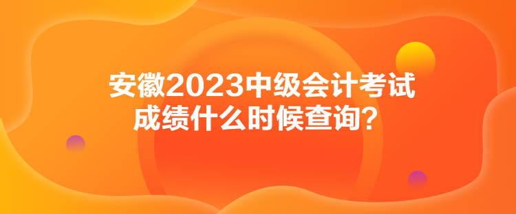 安徽2023中級會計考試成績什么時候查詢？