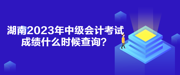 湖南2023年中級會計考試成績什么時候查詢？