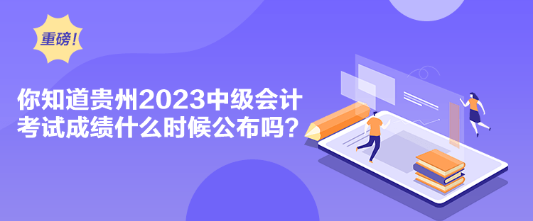 你知道貴州2023中級會計考試成績什么時候公布嗎？