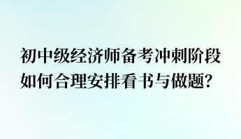 初中級經濟師備考沖刺階段 如何合理安排看書與做題？