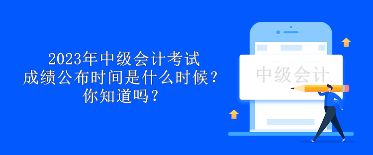 2023年中級會計考試成績公布時間是什么時候？你知道嗎？