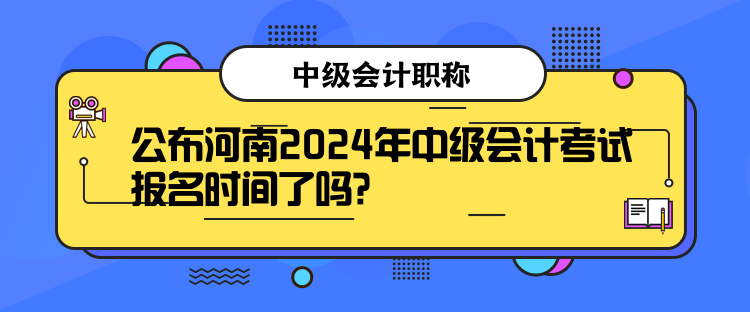 公布河南2024年中級會計考試報名時間了嗎？