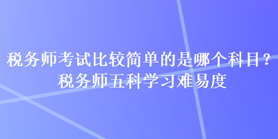 稅務師考試比較簡單的是哪個科目？稅務師五科學習難易度
