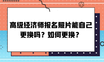 高級經(jīng)濟師報名照片能自己更換嗎？如何更換？
