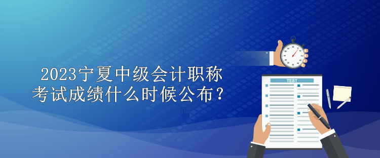 2023寧夏中級會計職稱考試成績什么時候公布？