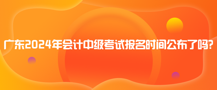 廣東2024年會(huì)計(jì)中級(jí)考試報(bào)名時(shí)間公布了嗎？