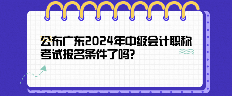 公布廣東2024年中級會計職稱考試報名條件了嗎？