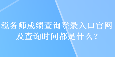 稅務師成績查詢登錄入口官網及查詢時間都是什么？