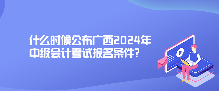 什么時(shí)候公布廣西2024年中級(jí)會(huì)計(jì)考試報(bào)名條件？