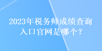2023年稅務師成績查詢入口官網是哪個？