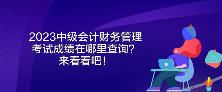 2023中級會計財務管理考試成績在哪里查詢？來看看吧！