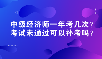 中級經濟師一年考幾次？考試未通過可以補考嗎？