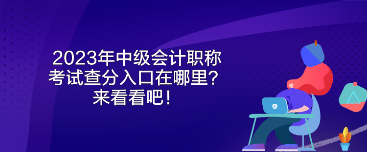2023年中級會計職稱考試查分入口在哪里？來看看吧！