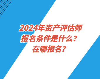 2024年資產(chǎn)評估師報名條件是什么？在哪報名？